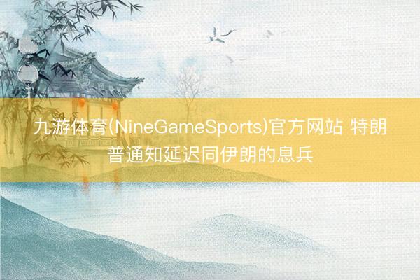 九游体育(NineGameSports)官方网站 特朗普通知延迟同伊朗的息兵