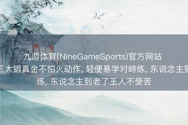 九游体育(NineGameSports)官方网站 公认护腰最强的三大锻真金不怕火动作， 轻便易学对峙练， 东说念主到老了王人不受苦