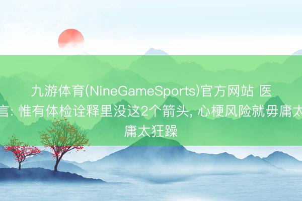 九游体育(NineGameSports)官方网站 医师坦言: 惟有体检诠释里没这2个箭头， 心梗风险就毋庸太狂躁