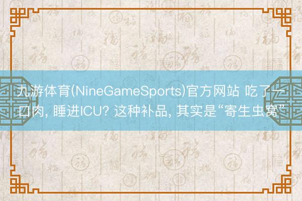 九游体育(NineGameSports)官方网站 吃了一口肉, 睡进ICU? 这种补品, 其实是“寄生虫窝”