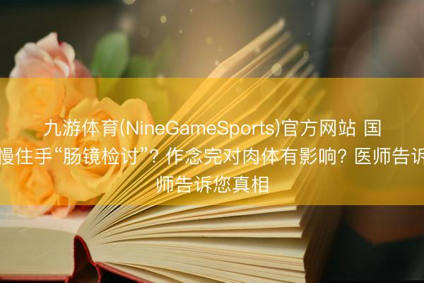 九游体育(NineGameSports)官方网站 国内将慢慢住手“肠镜检讨”? 作念完对肉体有影响? 医师告诉您真相