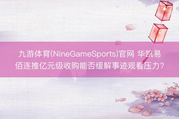 九游体育(NineGameSports)官网 华凯易佰连推亿元级收购能否缓解事迹观看压力?