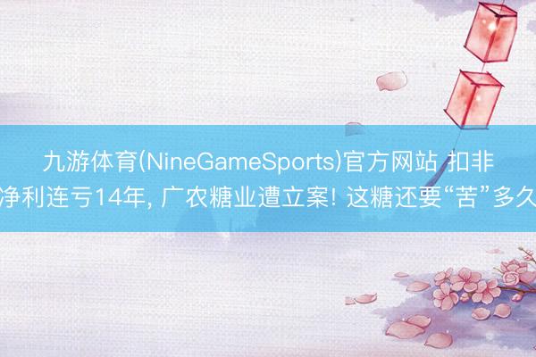 九游体育(NineGameSports)官方网站 扣非净利连亏14年， 广农糖业遭立案! 这糖还要“苦”多久
