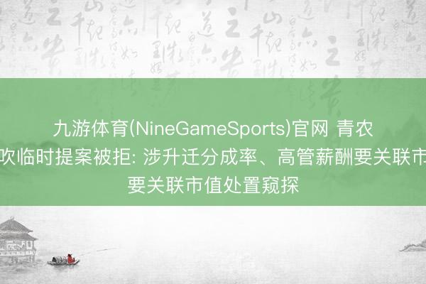 九游体育(NineGameSports)官网 青农商行私募鼓吹临时提案被拒: 涉升迁分成率、高管薪酬要关联市值处置窥探