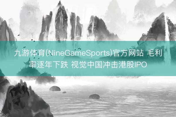九游体育(NineGameSports)官方网站 毛利率逐年下跌 视觉中国冲击港股IPO