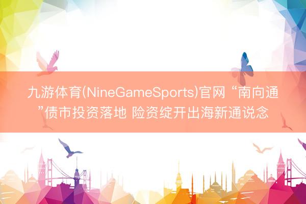 九游体育(NineGameSports)官网 “南向通”债市投资落地 险资绽开出海新通说念