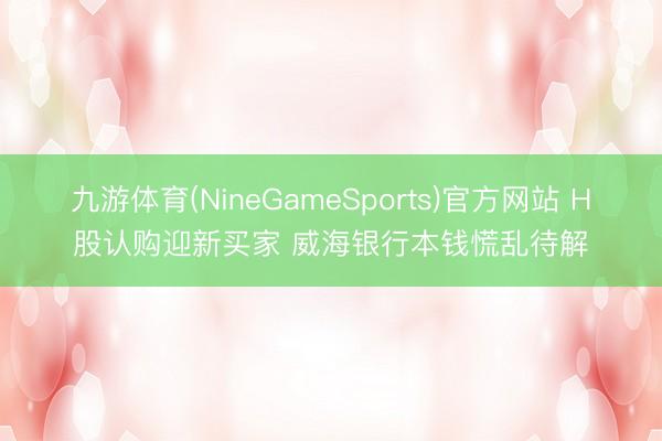 九游体育(NineGameSports)官方网站 H股认购迎新买家 威海银行本钱慌乱待解