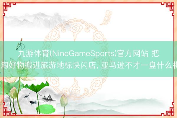 九游体育(NineGameSports)官方网站 把海淘好物搬进旅游地标快闪店， 亚马逊不才一盘什么棋?