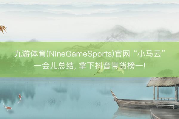 九游体育(NineGameSports)官网 “小马云”一会儿总结, 拿下抖音带货榜一!