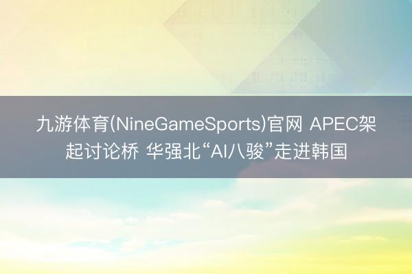 九游体育(NineGameSports)官网 APEC架起讨论桥 华强北“AI八骏”走进韩国