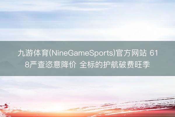 九游体育(NineGameSports)官方网站 618严查恣意降价 全标的护航破费旺季