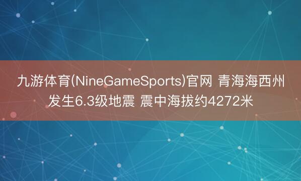 九游体育(NineGameSports)官网 青海海西州发生6.3级地震 震中海拔约4272米