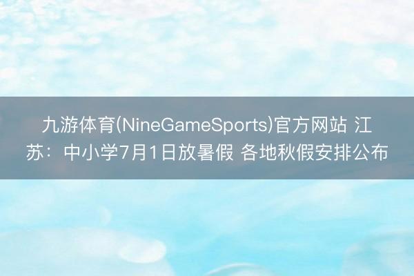 九游体育(NineGameSports)官方网站 江苏：中小学7月1日放暑假 各地秋假安排公布