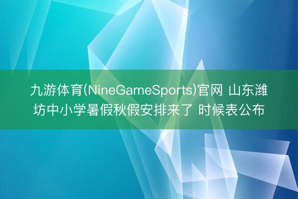 九游体育(NineGameSports)官网 山东潍坊中小学暑假秋假安排来了 时候表公布