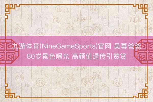 九游体育(NineGameSports)官网 吴尊爸爸80岁景色曝光 高颜值遗传引赞赏