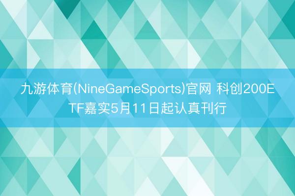 九游体育(NineGameSports)官网 科创200ETF嘉实5月11日起认真刊行