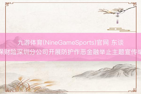 九游体育(NineGameSports)官网 东谈主保财险深圳分公司开展防护作恶金融举止主题宣传举止