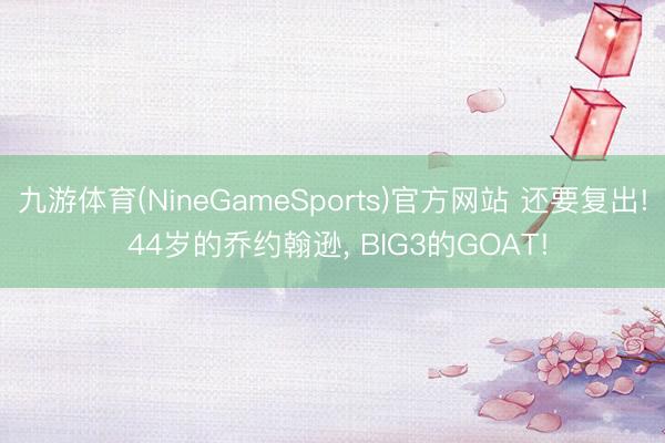 九游体育(NineGameSports)官方网站 还要复出! 44岁的乔约翰逊, BIG3的GOAT!