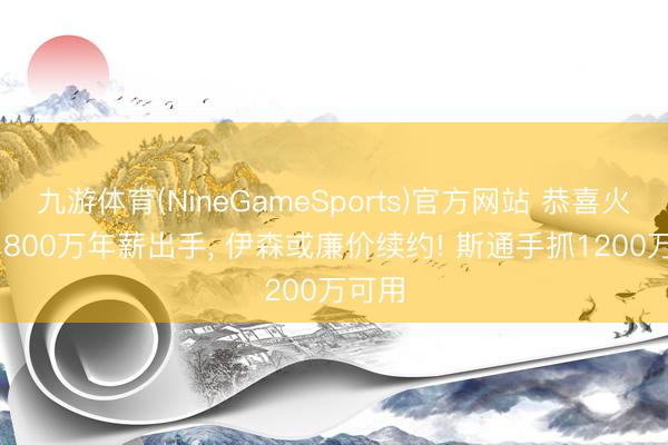九游体育(NineGameSports)官方网站 恭喜火箭! 1800万年薪出手， 伊森或廉价续约! 斯通手抓1200万可用