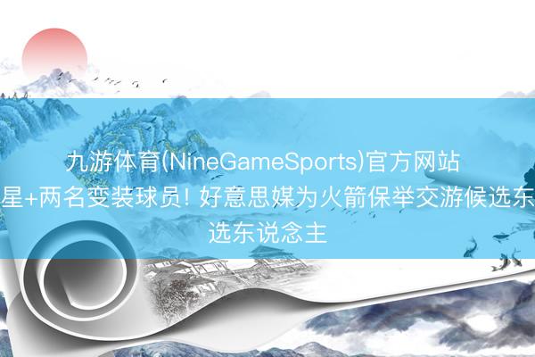 九游体育(NineGameSports)官方网站 六名球星+两名变装球员! 好意思媒为火箭保举交游候选东说念主