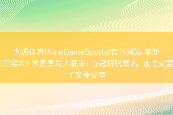 九游体育(NineGameSports)官方网站 年薪8000万续约! 本赛季最大赢家! 夺冠解脱骂名， 连忙就要受室