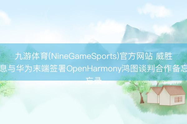 九游体育(NineGameSports)官方网站 威胜信息与华为末端签署OpenHarmony鸿图谈判合作备忘录