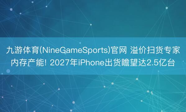九游体育(NineGameSports)官网 溢价扫货专家内存产能! 2027年iPhone出货瞻望达2.5亿台