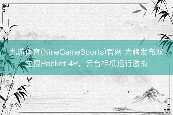 九游体育(NineGameSports)官网 大疆发布双主摄Pocket 4P,云台相机运行激战