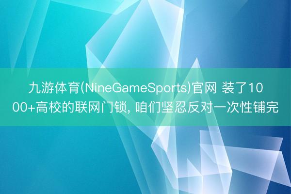 九游体育(NineGameSports)官网 装了1000+高校的联网门锁, 咱们坚忍反对一次性铺完