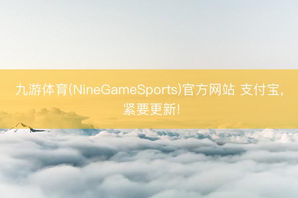 九游体育(NineGameSports)官方网站 支付宝， 紧要更新!