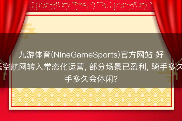九游体育(NineGameSports)官方网站 好意思团低空航网转入常态化运营， 部分场景已盈利， 骑手多久会休闲?