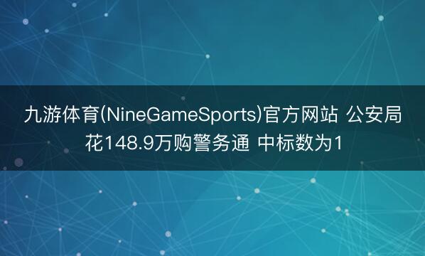 九游体育(NineGameSports)官方网站 公安局花148.9万购警务通 中标数为1