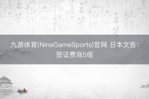 九游体育(NineGameSports)官网 日本文告：签证费涨5倍