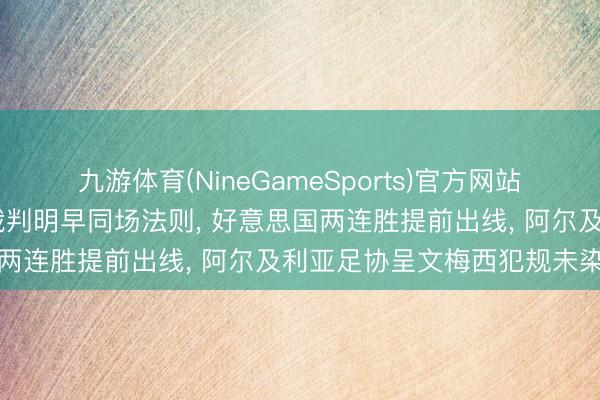 九游体育(NineGameSports)官方网站 天下杯早参丨三名中国裁判明早同场法则， 好意思国两连胜提前出线， 阿尔及利亚足协呈文梅西犯规未染红