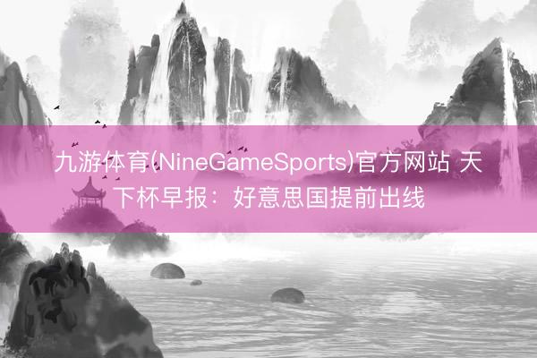 九游体育(NineGameSports)官方网站 天下杯早报：好意思国提前出线