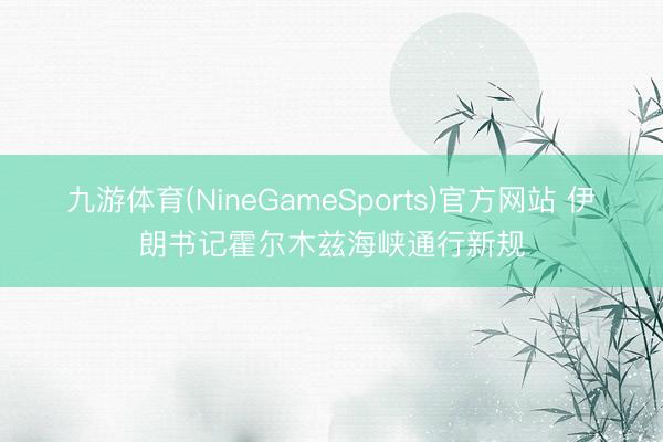 九游体育(NineGameSports)官方网站 伊朗书记霍尔木兹海峡通行新规