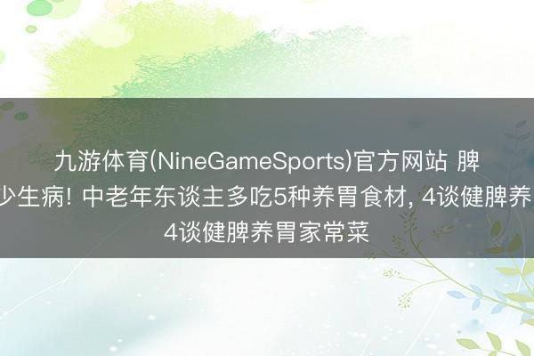 九游体育(NineGameSports)官方网站 脾胃养好， 少生病! 中老年东谈主多吃5种养胃食材， 4谈健脾养胃家常菜