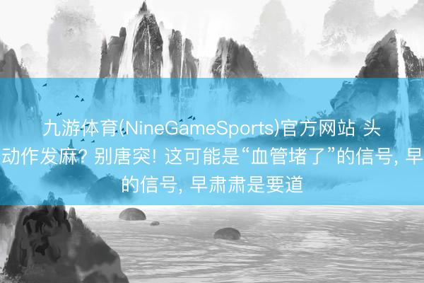 九游体育(NineGameSports)官方网站 头晕、胸闷、动作发麻? 别唐突! 这可能是“血管堵了”的信号, 早肃肃是要道