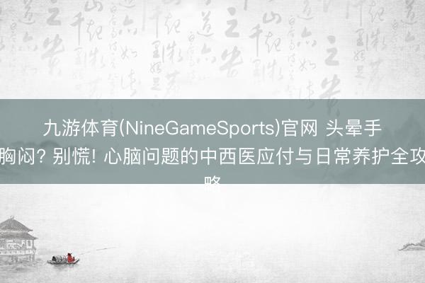 九游体育(NineGameSports)官网 头晕手麻胸闷? 别慌! 心脑问题的中西医应付与日常养护全攻略