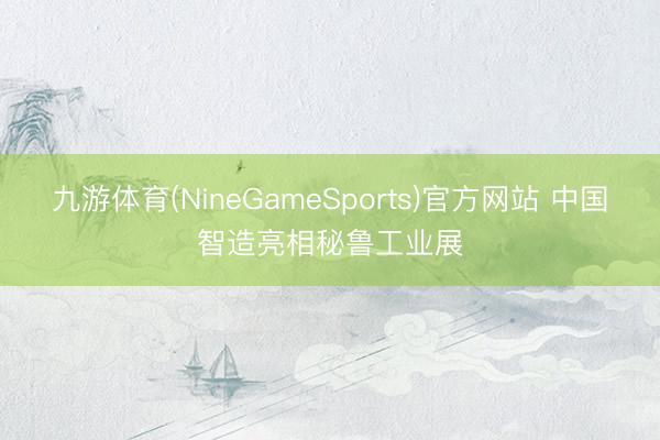 九游体育(NineGameSports)官方网站 中国智造亮相秘鲁工业展