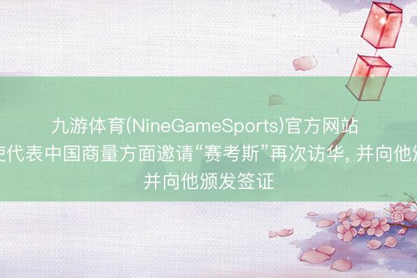 九游体育(NineGameSports)官方网站 谢锋大使代表中国商量方面邀请“赛考斯”再次访华, 并向他颁发签证