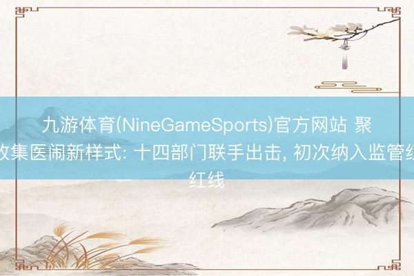 九游体育(NineGameSports)官方网站 聚焦收集医闹新样式: 十四部门联手出击, 初次纳入监管红线