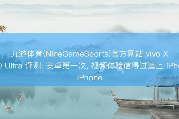 九游体育(NineGameSports)官方网站 vivo X300 Ultra 评测: 安卓第一次, 视频体验信得过追上 iPhone